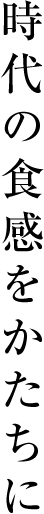 時代の食感をかたちに